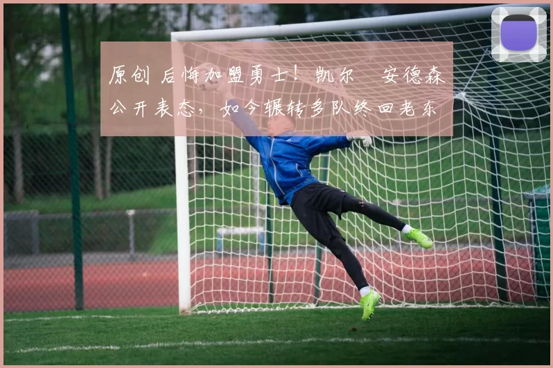 原创 后悔加盟勇士！凯尔・安德森公开表态，如今辗转多队终回老东家