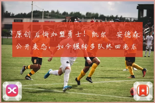 原创 后悔加盟勇士!凯尔・安德森公开表态,如今辗转多队终回老东家