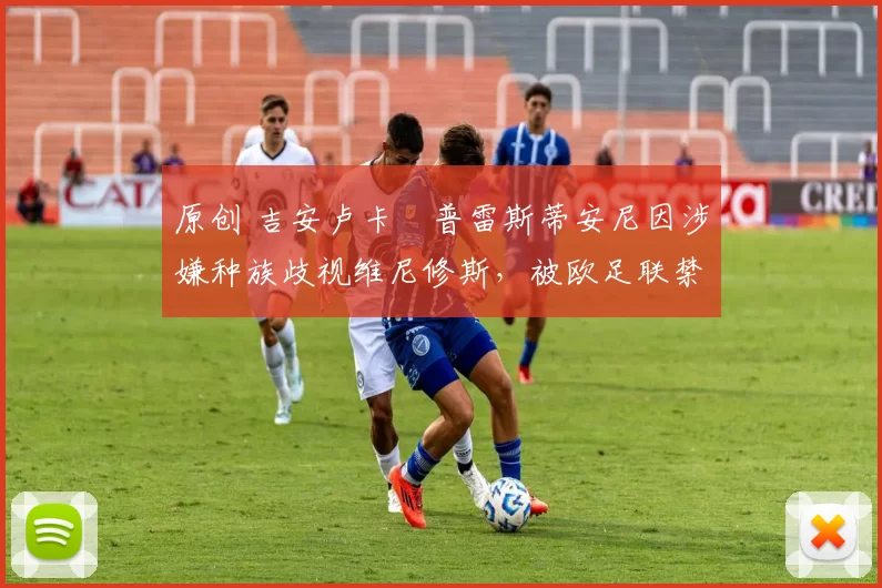 原创 吉安卢卡・普雷斯蒂安尼因涉嫌种族歧视维尼修斯，被欧足联禁赛