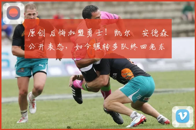 原创 后悔加盟勇士！凯尔・安德森公开表态，如今辗转多队终回老东家