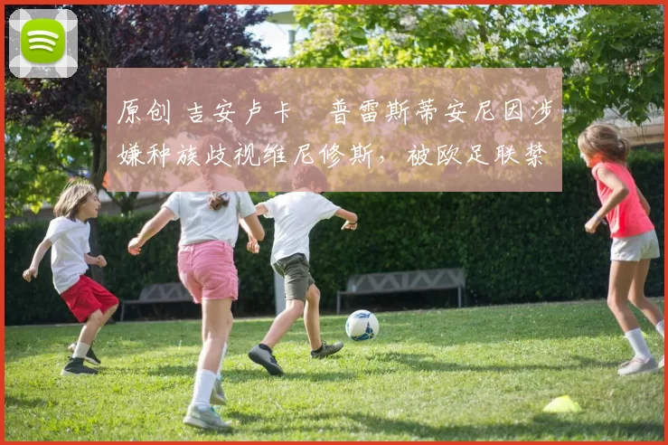 原创 吉安卢卡・普雷斯蒂安尼因涉嫌种族歧视维尼修斯，被欧足联禁赛