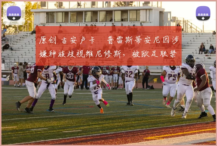 原创 吉安卢卡・普雷斯蒂安尼因涉嫌种族歧视维尼修斯,被欧足联禁赛