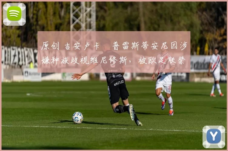 原创 吉安卢卡・普雷斯蒂安尼因涉嫌种族歧视维尼修斯，被欧足联禁赛