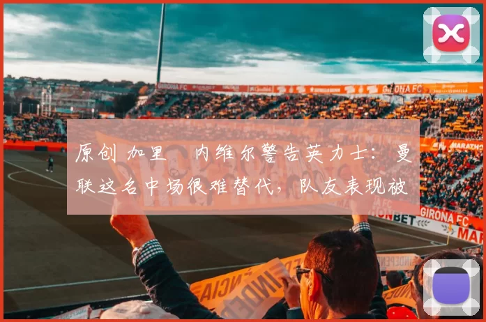 原创 加里・内维尔警告英力士：曼联这名中场很难替代，队友表现被赞 “离谱”