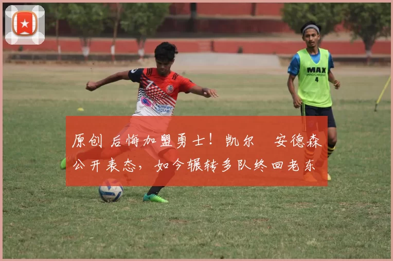 原创 后悔加盟勇士！凯尔・安德森公开表态，如今辗转多队终回老东家