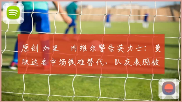 原创 加里・内维尔警告英力士:曼联这名中场很难替代,队友表现被赞 “离谱”