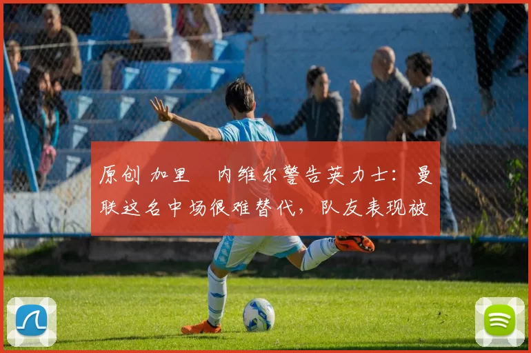 原创 加里・内维尔警告英力士:曼联这名中场很难替代,队友表现被赞 “离谱”