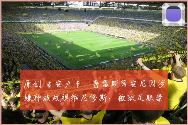 原创 吉安卢卡・普雷斯蒂安尼因涉嫌种族歧视维尼修斯，被欧足联禁赛