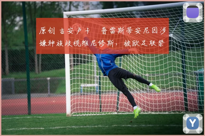 原创 吉安卢卡・普雷斯蒂安尼因涉嫌种族歧视维尼修斯，被欧足联禁赛