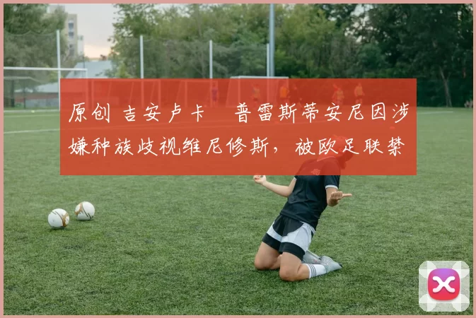 原创 吉安卢卡・普雷斯蒂安尼因涉嫌种族歧视维尼修斯，被欧足联禁赛