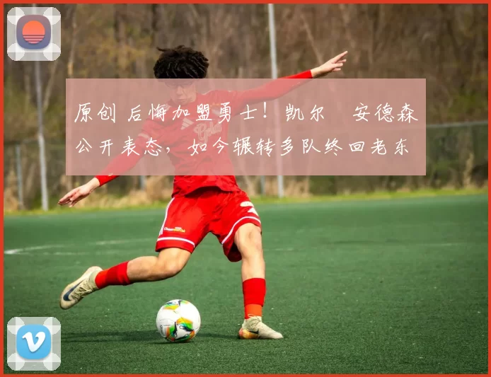 原创 后悔加盟勇士!凯尔・安德森公开表态,如今辗转多队终回老东家