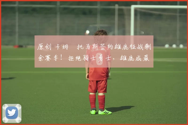 原创 卡姆・托马斯签约雄鹿征战剩余赛季！拒绝骑士勇士，雄鹿成最优选