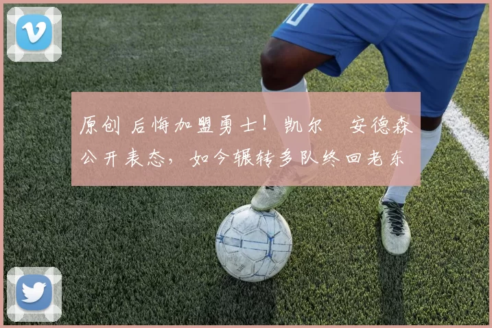 原创 后悔加盟勇士!凯尔・安德森公开表态,如今辗转多队终回老东家