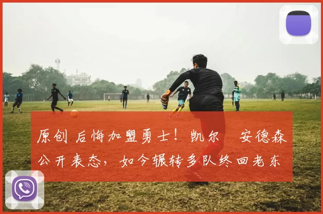 原创 后悔加盟勇士！凯尔・安德森公开表态，如今辗转多队终回老东家