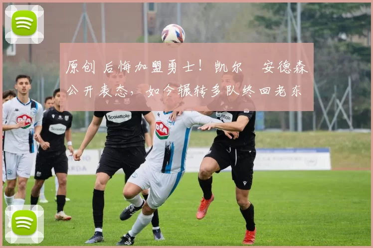 原创 后悔加盟勇士！凯尔・安德森公开表态，如今辗转多队终回老东家