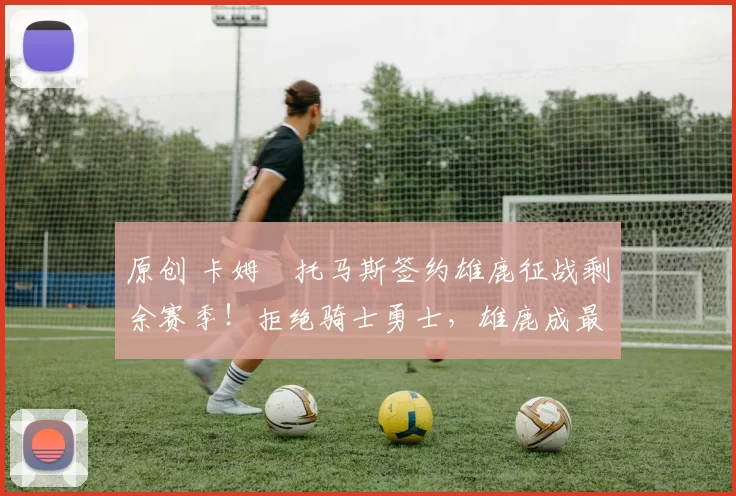 原创 卡姆・托马斯签约雄鹿征战剩余赛季！拒绝骑士勇士，雄鹿成最优选