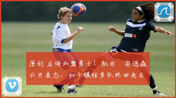 原创 后悔加盟勇士！凯尔・安德森公开表态，如今辗转多队终回老东家