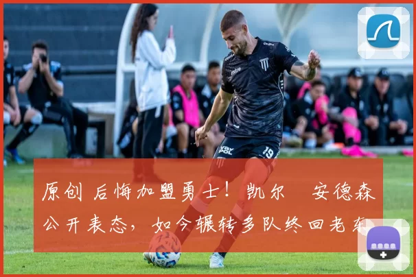 原创 后悔加盟勇士！凯尔・安德森公开表态，如今辗转多队终回老东家