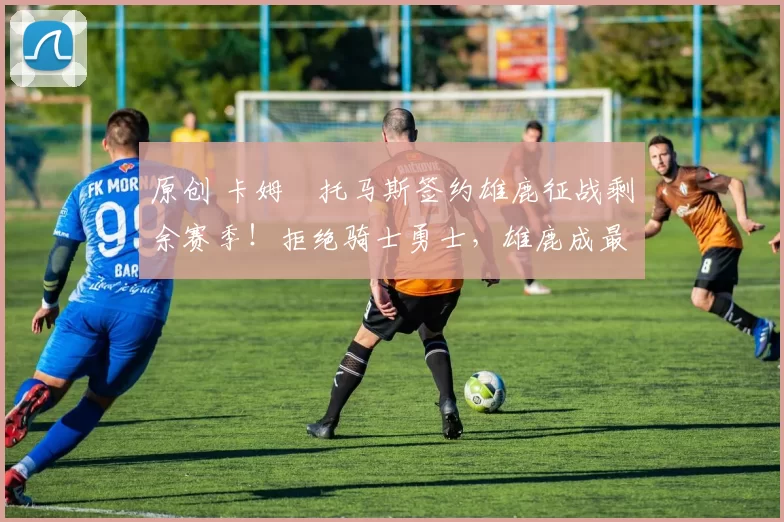 原创 卡姆・托马斯签约雄鹿征战剩余赛季！拒绝骑士勇士，雄鹿成最优选