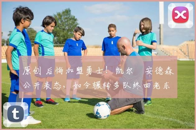 原创 后悔加盟勇士！凯尔・安德森公开表态，如今辗转多队终回老东家