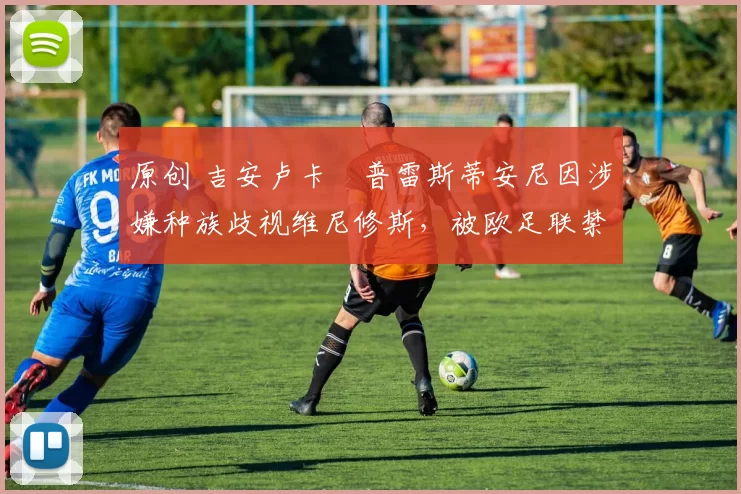 原创 吉安卢卡・普雷斯蒂安尼因涉嫌种族歧视维尼修斯，被欧足联禁赛