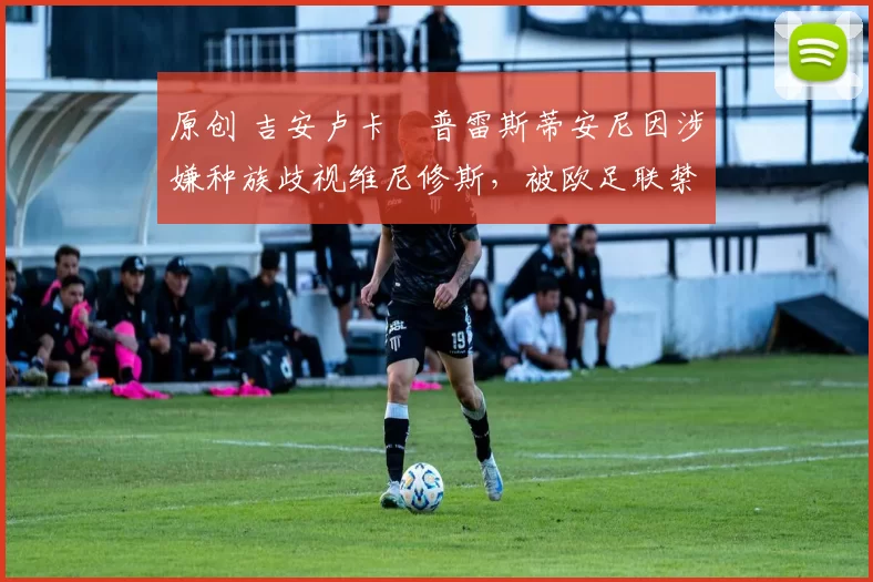 原创 吉安卢卡・普雷斯蒂安尼因涉嫌种族歧视维尼修斯,被欧足联禁赛