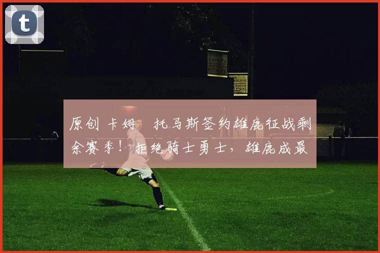 原创 卡姆・托马斯签约雄鹿征战剩余赛季!拒绝骑士勇士,雄鹿成最优选