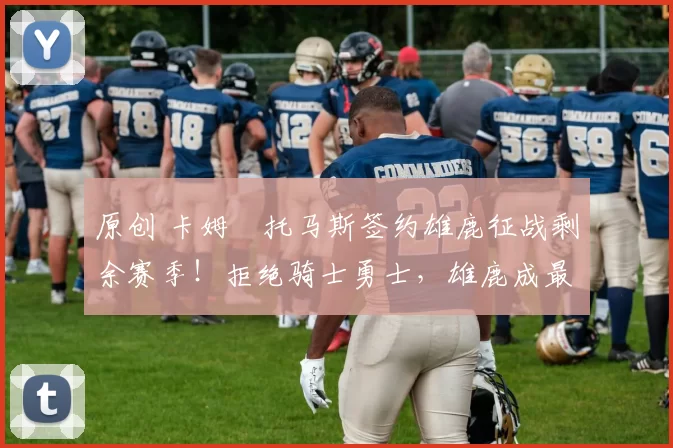 原创 卡姆・托马斯签约雄鹿征战剩余赛季！拒绝骑士勇士，雄鹿成最优选