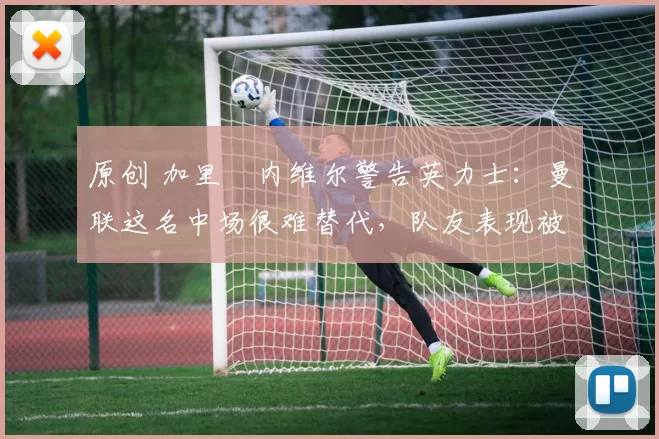 原创 加里・内维尔警告英力士：曼联这名中场很难替代，队友表现被赞 “离谱”