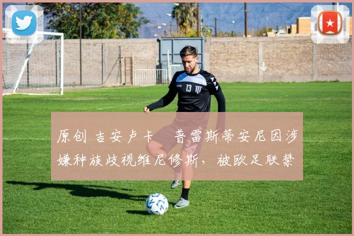 原创 吉安卢卡・普雷斯蒂安尼因涉嫌种族歧视维尼修斯,被欧足联禁赛