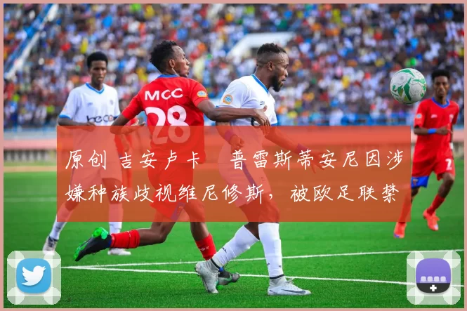 原创 吉安卢卡・普雷斯蒂安尼因涉嫌种族歧视维尼修斯，被欧足联禁赛