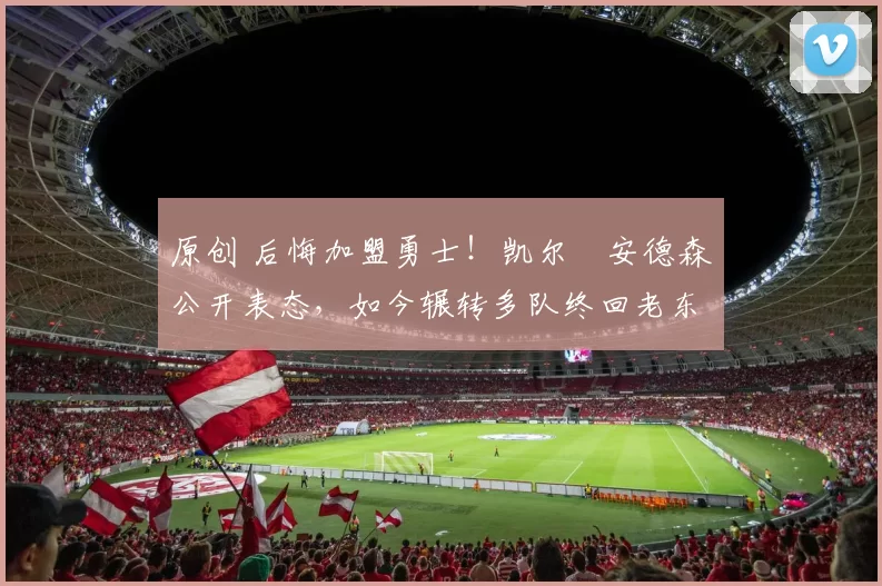 原创 后悔加盟勇士！凯尔・安德森公开表态，如今辗转多队终回老东家