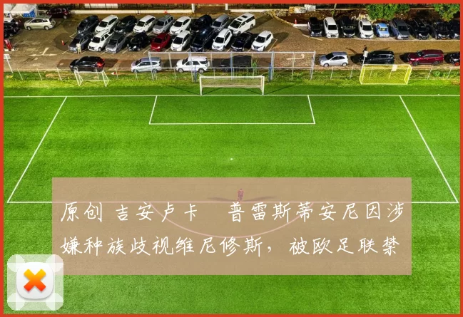 原创 吉安卢卡・普雷斯蒂安尼因涉嫌种族歧视维尼修斯，被欧足联禁赛