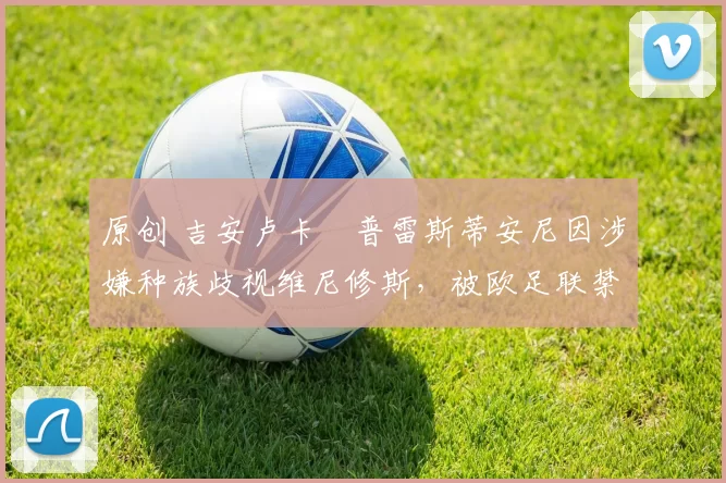 原创 吉安卢卡・普雷斯蒂安尼因涉嫌种族歧视维尼修斯，被欧足联禁赛