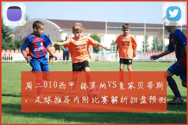 周二010西甲 赫罗纳VS皇家贝蒂斯，足球推荐内附比赛解析扫盘预测!_进攻_球员_锋线