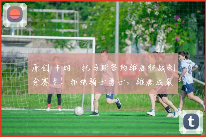 原创 卡姆・托马斯签约雄鹿征战剩余赛季!拒绝骑士勇士,雄鹿成最优选