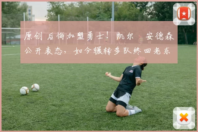 原创 后悔加盟勇士！凯尔・安德森公开表态，如今辗转多队终回老东家