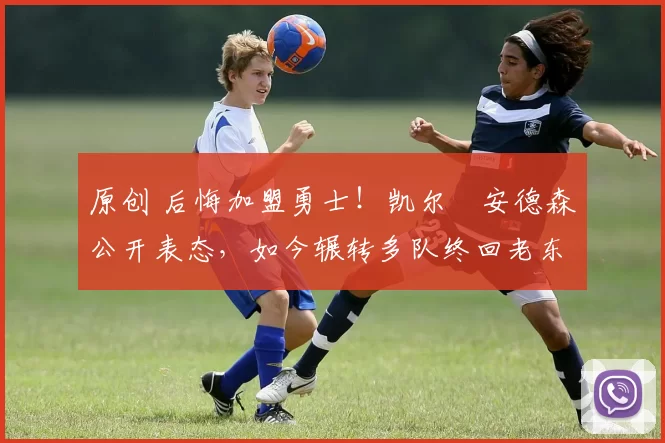 原创 后悔加盟勇士！凯尔・安德森公开表态，如今辗转多队终回老东家