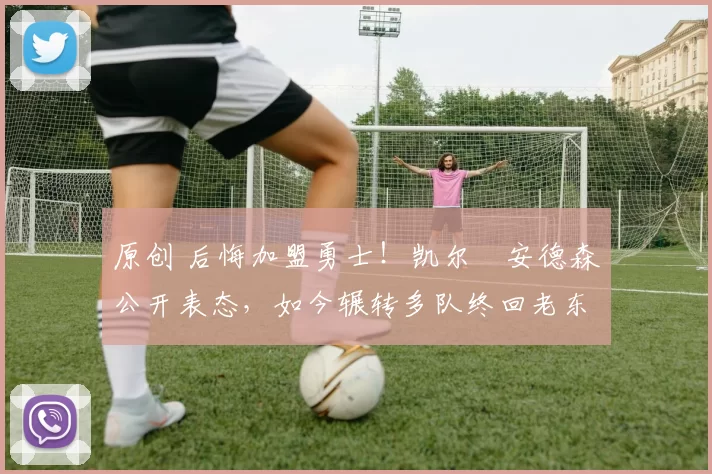 原创 后悔加盟勇士！凯尔・安德森公开表态，如今辗转多队终回老东家