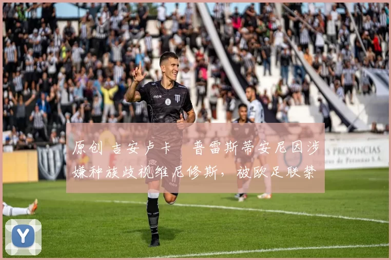 原创 吉安卢卡・普雷斯蒂安尼因涉嫌种族歧视维尼修斯，被欧足联禁赛