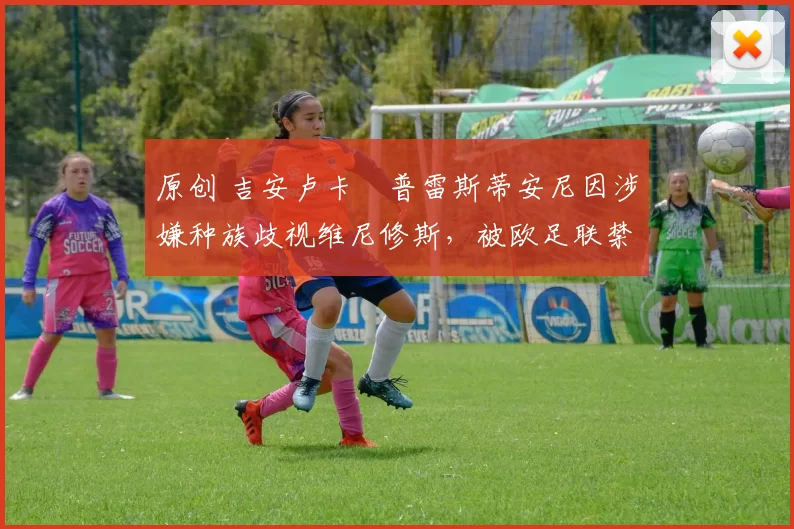 原创 吉安卢卡・普雷斯蒂安尼因涉嫌种族歧视维尼修斯，被欧足联禁赛