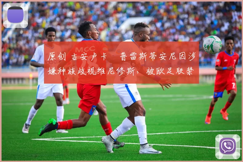 原创 吉安卢卡・普雷斯蒂安尼因涉嫌种族歧视维尼修斯，被欧足联禁赛