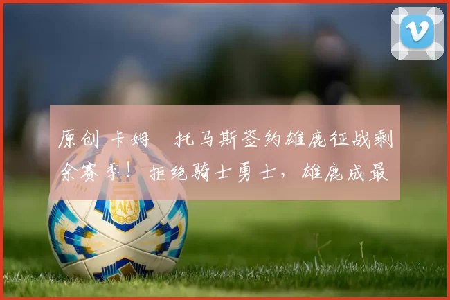 原创 卡姆・托马斯签约雄鹿征战剩余赛季！拒绝骑士勇士，雄鹿成最优选