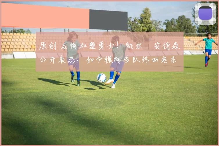 原创 后悔加盟勇士！凯尔・安德森公开表态，如今辗转多队终回老东家