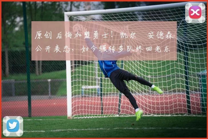 原创 后悔加盟勇士！凯尔・安德森公开表态，如今辗转多队终回老东家