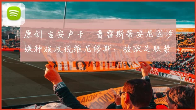原创 吉安卢卡・普雷斯蒂安尼因涉嫌种族歧视维尼修斯，被欧足联禁赛