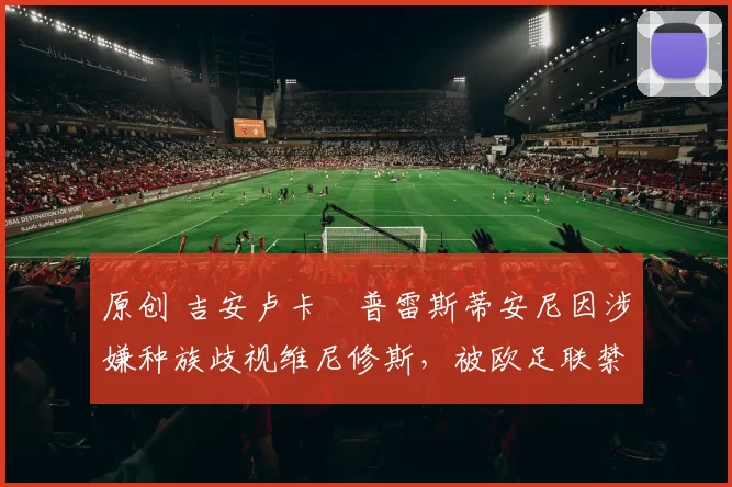 原创 吉安卢卡・普雷斯蒂安尼因涉嫌种族歧视维尼修斯，被欧足联禁赛