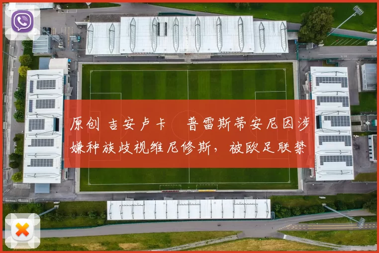 原创 吉安卢卡・普雷斯蒂安尼因涉嫌种族歧视维尼修斯，被欧足联禁赛