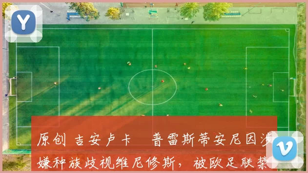 原创 吉安卢卡・普雷斯蒂安尼因涉嫌种族歧视维尼修斯，被欧足联禁赛