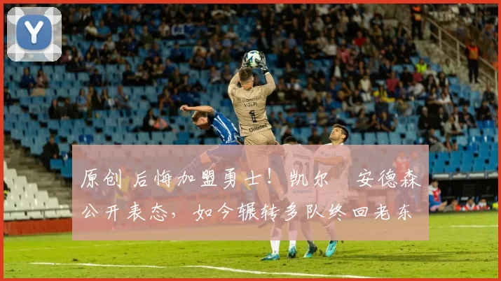 原创 后悔加盟勇士！凯尔・安德森公开表态，如今辗转多队终回老东家